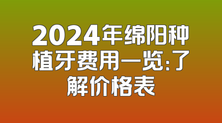 2024年绵阳种植牙费用一览：了解价格表