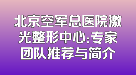 北京空军总医院激光整形中心：专家团队推荐与简介