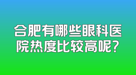 合肥有哪些眼科医院热度比较高呢？