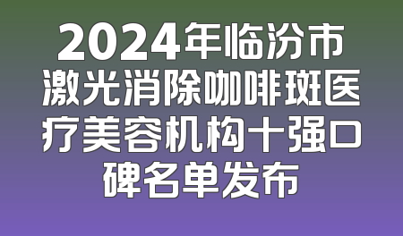 2024年临汾市激光消除咖啡斑医疗美容机构十强口碑名单发布