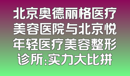 北京奥德丽格医疗美容医院与北京悦年轻医疗美容整形诊所：实力大比拼