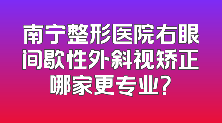 南宁整形医院右眼间歇性外斜视矫正哪家更专业？