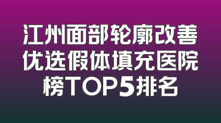 江州面部轮廓改善优选假体填充医院榜TOP5排名