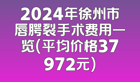 2024年徐州市唇腭裂手术费用一览（平均价格37972元）