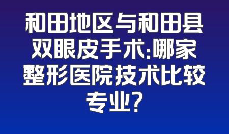 和田地区与和田县双眼皮手术：哪家整形医院技术比较专业？