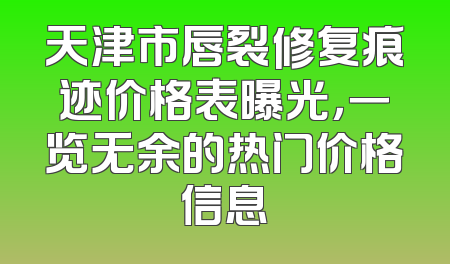 天津市唇裂修复痕迹价格表曝光，一览无余的热门价格信息
