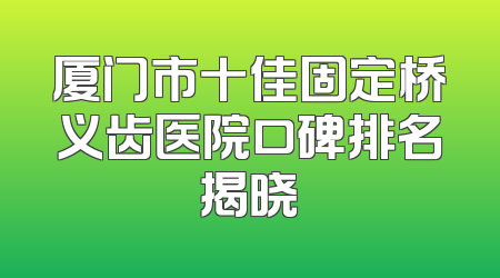 厦门市十佳固定桥义齿医院口碑排名揭晓