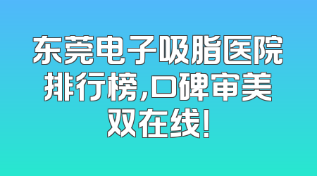东莞电子吸脂医院排行榜，口碑审美双在线！