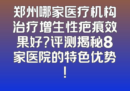 郑州哪家医疗机构治疗增生性疤痕效果好？评测揭秘8家医院的特色优势！