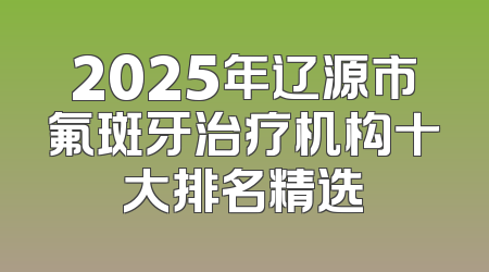 2025年辽源市氟斑牙治疗机构十大排名精选