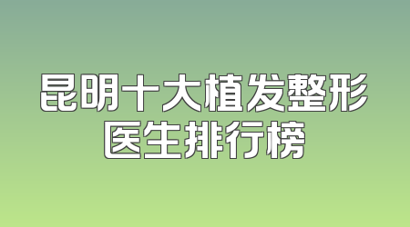 昆明十大植发整形医生排行榜