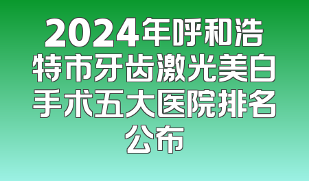 2024年呼和浩特市牙齿激光美白手术五大医院排名公布