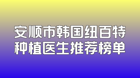 安顺市韩国纽百特种植医生推荐榜单