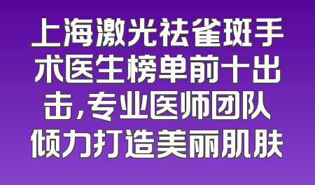 上海激光祛雀斑手术医生榜单前十出击，专业医师团队倾力打造美丽肌肤