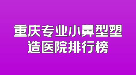 重庆专业小鼻型塑造医院排行榜