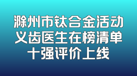滁州市钛合金活动义齿医生在榜清单十强评价上线