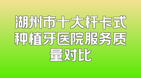 湖州市十大杆卡式种植牙医院服务质量对比