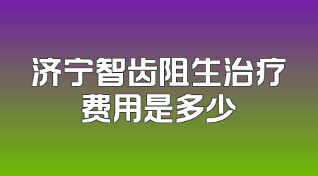 济宁智齿阻生治疗费用是多少