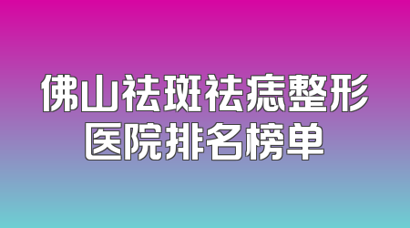 佛山祛斑祛痣整形医院排名榜单