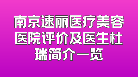 南京速丽医疗美容医院评价及医生杜瑞简介一览