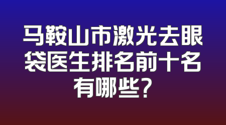 马鞍山市激光去眼袋医生排名前十名有哪些？