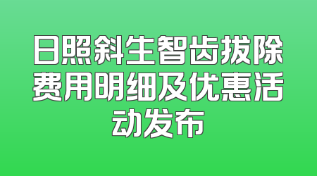 日照斜生智齿拔除费用明细及优惠活动发布