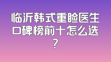 临沂韩式重睑医生口碑榜前十怎么选？