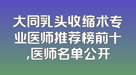 大同乳头收缩术专业医师推荐榜前十，医师名单公开