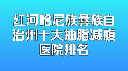红河哈尼族彝族自治州十大抽脂减腹医院排名