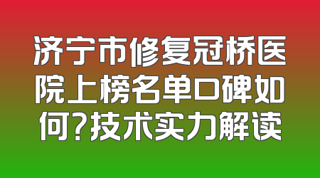 济宁市修复冠桥医院上榜名单口碑如何？技术实力解读