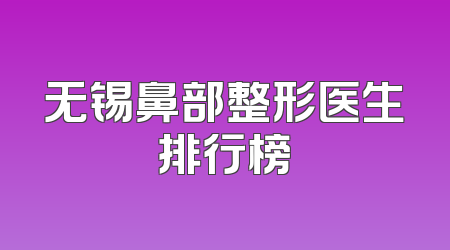 无锡鼻部整形医生排行榜