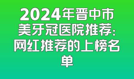 2024年晋中市美牙冠医院推荐：网红推荐的上榜名单