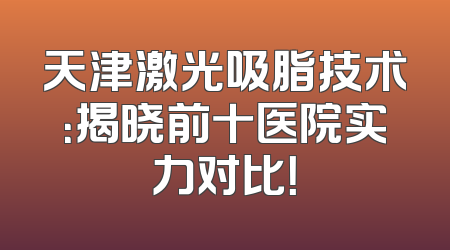 天津激光吸脂技术：揭晓前十医院实力对比！