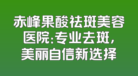 赤峰果酸祛斑美容医院：专业去斑，美丽自信新选择