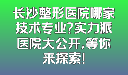 长沙整形医院哪家技术专业？实力派医院大公开，等你来探索！