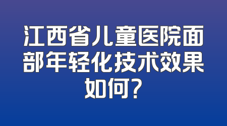江西省儿童医院面部年轻化技术效果如何？
