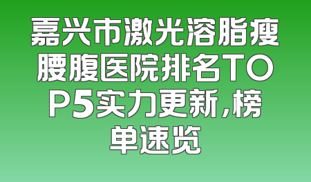 嘉兴市激光溶脂瘦腰腹医院排名TOP5实力更新，榜单速览