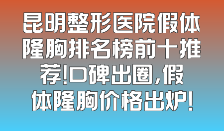 昆明整形医院假体隆胸排名榜前十推荐！口碑出圈，假体隆胸价格出炉！