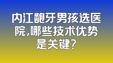 内江龅牙男孩选医院，哪些技术优势是关键？