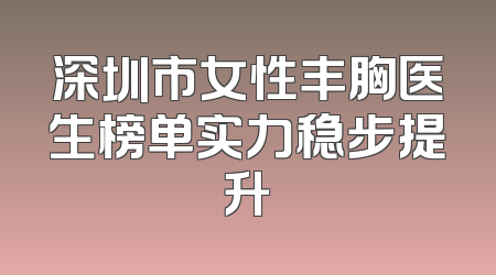 深圳市女性丰胸医生榜单实力稳步提升