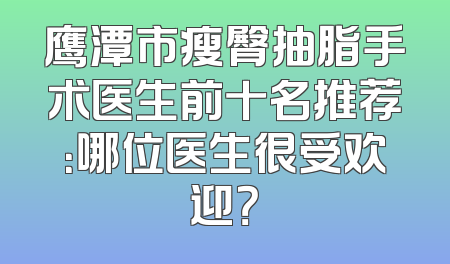 鹰潭市瘦臀抽脂手术医生前十名推荐：哪位医生很受欢迎？