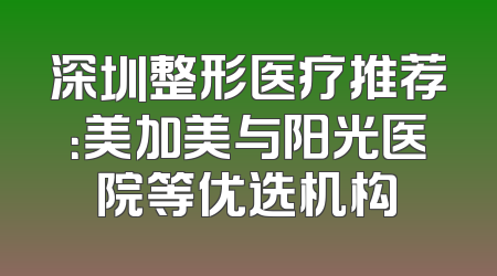 深圳整形医疗推荐：美加美与阳光医院等优选机构