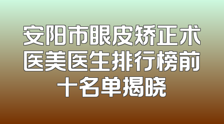 安阳市眼皮矫正术医美医生排行榜前十名单揭晓