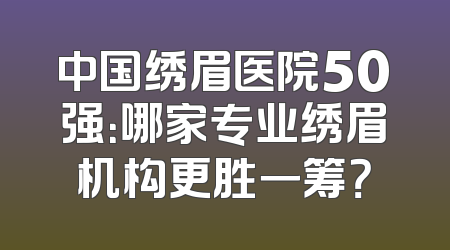 中国绣眉医院50强：哪家专业绣眉机构更胜一筹？