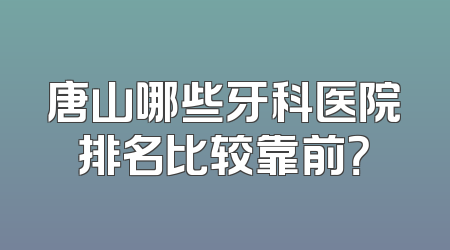 唐山哪些牙科医院排名比较靠前？