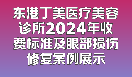 东港丁美医疗美容诊所2024年收费标准及眼部损伤修复案例展示