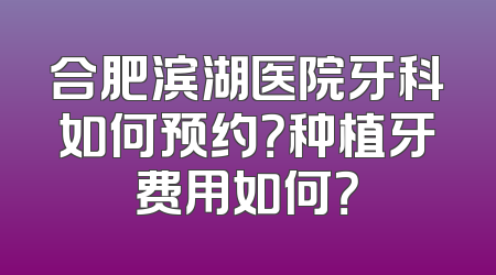 合肥滨湖医院牙科如何预约？种植牙费用如何？