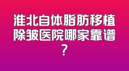 淮北自体脂肪移植除皱医院哪家靠谱？