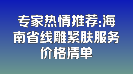 专家热情推荐：海南省线雕紧肤服务价格清单