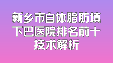 新乡市自体脂肪填下巴医院排名前十技术解析
